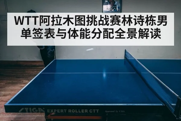WTT阿拉木图挑战赛林诗栋男单签表与体能分配全景解读 - kaiyun